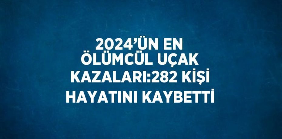 2024’ÜN EN ÖLÜMCÜL UÇAK KAZALARI:282 KİŞİ HAYATINI KAYBETTİ