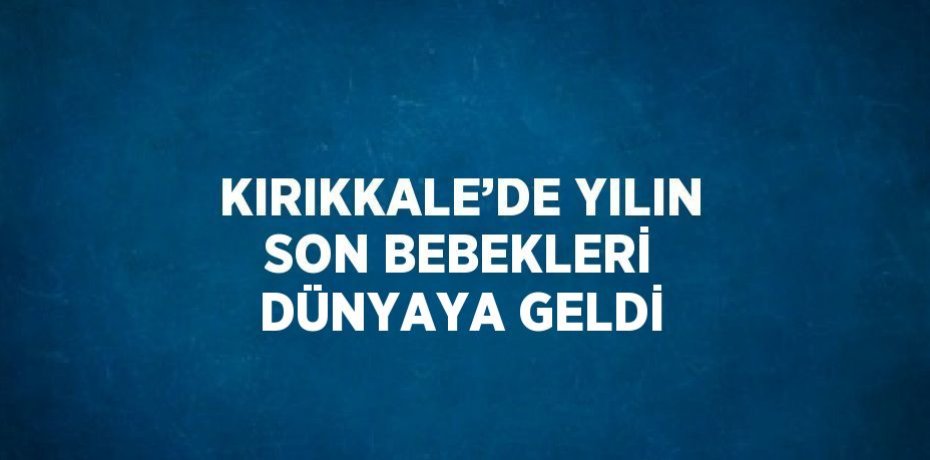 KIRIKKALE’DE YILIN SON BEBEKLERİ DÜNYAYA GELDİ