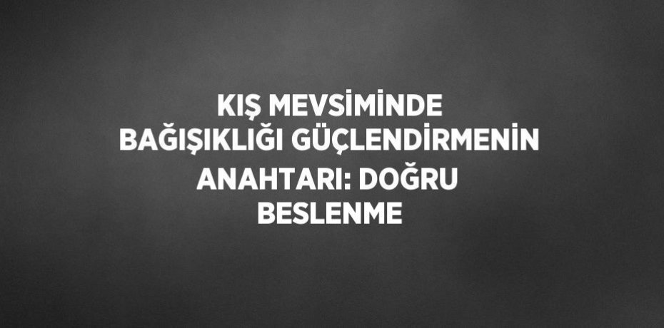 KIŞ MEVSİMİNDE BAĞIŞIKLIĞI GÜÇLENDİRMENİN ANAHTARI: DOĞRU BESLENME