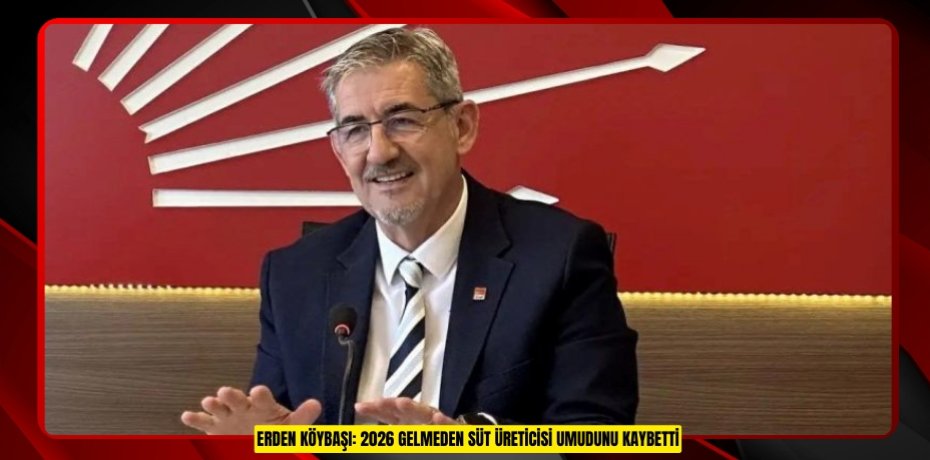 ERDEN KÖYBAŞI: 2026 GELMEDEN SÜT ÜRETİCİSİ UMUDUNU KAYBETTİ
