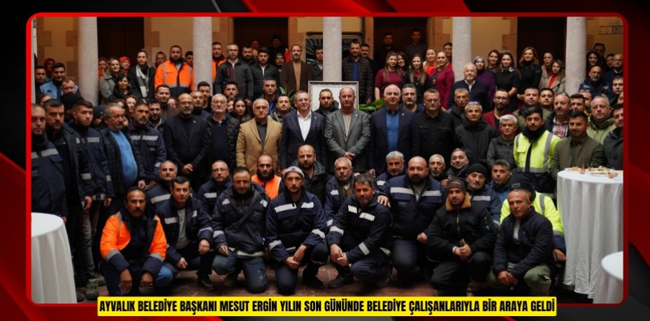 AYVALIK BELEDİYE BAŞKANI MESUT ERGİN YILIN SON GÜNÜNDE BELEDİYE ÇALIŞANLARIYLA BİR ARAYA GELDİ