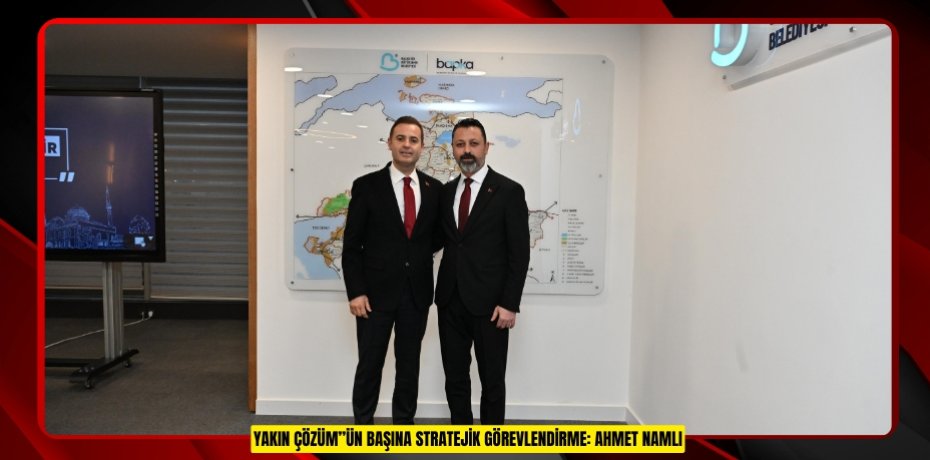 YAKIN ÇÖZÜM”ÜN BAŞINA STRATEJİK GÖREVLENDİRME: AHMET NAMLI